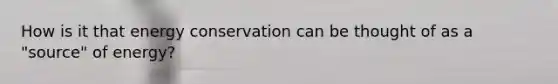 How is it that energy conservation can be thought of as a "source" of energy?