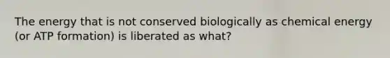 The energy that is not conserved biologically as chemical energy (or ATP formation) is liberated as what?