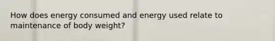 How does energy consumed and energy used relate to maintenance of body weight?