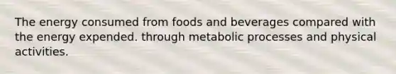 The energy consumed from foods and beverages compared with the energy expended. through metabolic processes and physical activities.