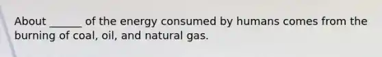 About ______ of the energy consumed by humans comes from the burning of coal, oil, and natural gas.