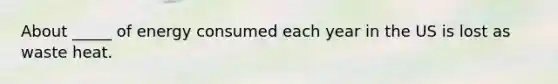 About _____ of energy consumed each year in the US is lost as waste heat.