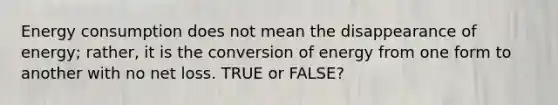 Energy consumption does not mean the disappearance of energy; rather, it is the conversion of energy from one form to another with no net loss. TRUE or FALSE?