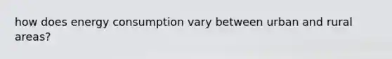 how does energy consumption vary between urban and rural areas?