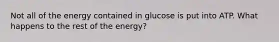 Not all of the energy contained in glucose is put into ATP. What happens to the rest of the energy?