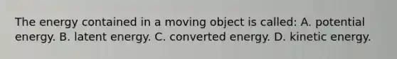 The energy contained in a moving object is called: A. potential energy. B. latent energy. C. converted energy. D. kinetic energy.