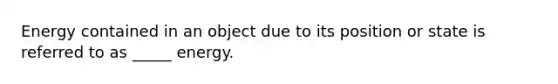 Energy contained in an object due to its position or state is referred to as _____ energy.