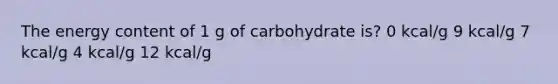 The energy content of 1 g of carbohydrate is? 0 kcal/g 9 kcal/g 7 kcal/g 4 kcal/g 12 kcal/g