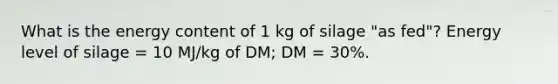 What is the energy content of 1 kg of silage "as fed"? Energy level of silage = 10 MJ/kg of DM; DM = 30%.