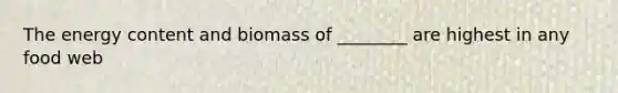 The energy content and biomass of ________ are highest in any food web