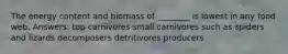 The energy content and biomass of ________ is lowest in any food web. Answers: top carnivores small carnivores such as spiders and lizards decomposers detritivores producers