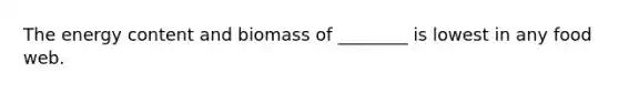 The energy content and biomass of ________ is lowest in any food web.