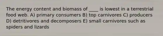 The energy content and biomass of ____ is lowest in a terrestrial food web. A) primary consumers B) top carnivores C) producers D) detritivores and decomposers E) small carnivores such as spiders and lizards