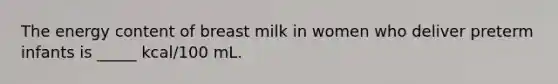 The energy content of breast milk in women who deliver preterm infants is _____ kcal/100 mL.