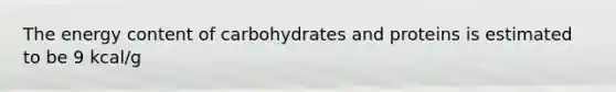 The energy content of carbohydrates and proteins is estimated to be 9 kcal/g