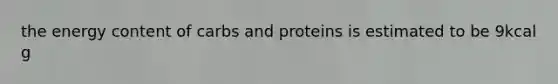 the energy content of carbs and proteins is estimated to be 9kcal g