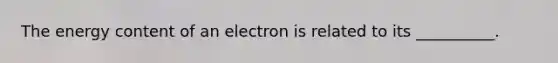 The energy content of an electron is related to its __________.