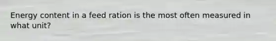 Energy content in a feed ration is the most often measured in what unit?