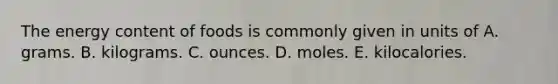 The energy content of foods is commonly given in units of A. grams. B. kilograms. C. ounces. D. moles. E. kilocalories.