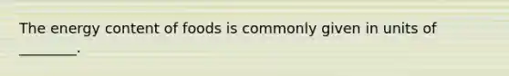 The energy content of foods is commonly given in units of ________.