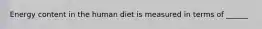 Energy content in the human diet is measured in terms of ______