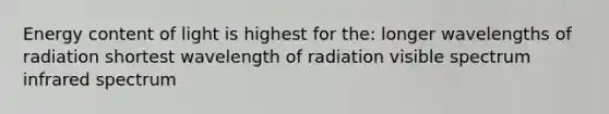 Energy content of light is highest for the: longer wavelengths of radiation shortest wavelength of radiation visible spectrum infrared spectrum