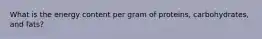 What is the energy content per gram of proteins, carbohydrates, and fats?