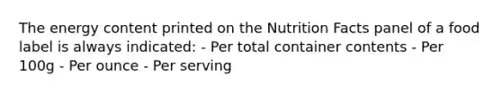 The energy content printed on the Nutrition Facts panel of a food label is always indicated: - Per total container contents - Per 100g - Per ounce - Per serving