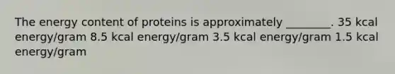 The energy content of proteins is approximately ________. 35 kcal energy/gram 8.5 kcal energy/gram 3.5 kcal energy/gram 1.5 kcal energy/gram