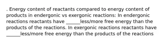 . Energy content of reactants compared to energy content of products in endergonic vs exergonic reactions: In endergonic reactions reactants have ______less/more free energy than the products of the reactions. In exergonic reactions reactants have ______less/more free energy than the products of the reactions