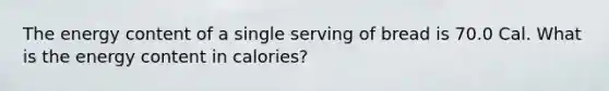 The energy content of a single serving of bread is 70.0 Cal. What is the energy content in calories?