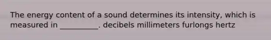 The energy content of a sound determines its intensity, which is measured in __________. decibels millimeters furlongs hertz