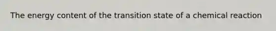 The energy content of the transition state of a chemical reaction