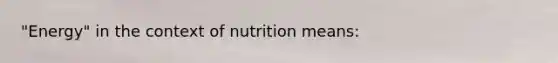 "Energy" in the context of nutrition means: