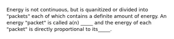 Energy is not continuous, but is quanitized or divided into "packets" each of which contains a definite amount of energy. An energy "packet" is called a(n) _____ and the energy of each "packet" is directly proportional to its_____.