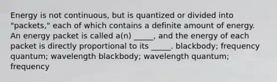 Energy is not continuous, but is quantized or divided into "packets," each of which contains a definite amount of energy. An energy packet is called a(n) _____, and the energy of each packet is directly proportional to its _____. blackbody; frequency quantum; wavelength blackbody; wavelength quantum; frequency