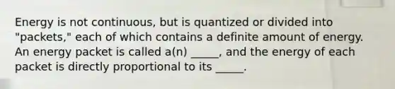 Energy is not continuous, but is quantized or divided into "packets," each of which contains a definite amount of energy. An energy packet is called a(n) _____, and the energy of each packet is directly proportional to its _____.