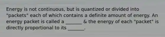 Energy is not continuous, but is quantized or divided into "packets" each of which contains a definite amount of energy. An energy packet is called a _______ & the energy of each "packet" is directly proportional to its _______.