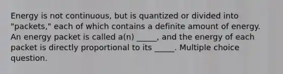 Energy is not continuous, but is quantized or divided into "packets," each of which contains a definite amount of energy. An energy packet is called a(n) _____, and the energy of each packet is directly proportional to its _____. Multiple choice question.