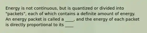 Energy is not continuous, but is quantized or divided into "packets", each of which contains a definite amount of energy. An energy packet is called a ____, and the energy of each packet is directly proportional to its ____