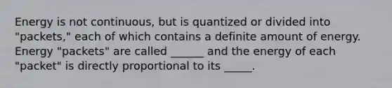 Energy is not continuous, but is quantized or divided into "packets," each of which contains a definite amount of energy. Energy "packets" are called ______ and the energy of each "packet" is directly proportional to its _____.