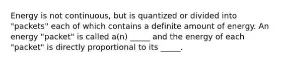 Energy is not continuous, but is quantized or divided into "packets" each of which contains a definite amount of energy. An energy "packet" is called a(n) _____ and the energy of each "packet" is directly proportional to its _____.