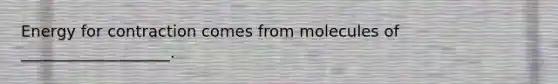 Energy for contraction comes from molecules of ___________________.