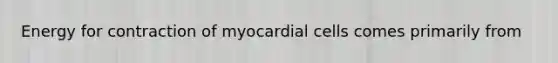 Energy for contraction of myocardial cells comes primarily from