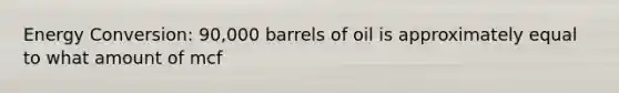 Energy Conversion: 90,000 barrels of oil is approximately equal to what amount of mcf