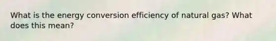 What is the energy conversion efficiency of natural gas? What does this mean?