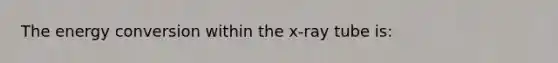 The energy conversion within the x-ray tube is: