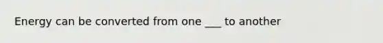 Energy can be converted from one ___ to another