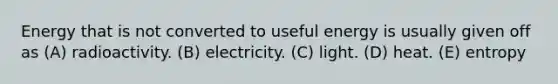 Energy that is not converted to useful energy is usually given off as (A) radioactivity. (B) electricity. (C) light. (D) heat. (E) entropy