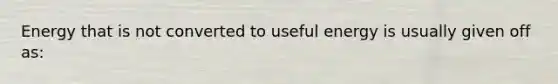 Energy that is not converted to useful energy is usually given off as: